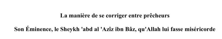 La manière de se corriger entre prêcheurs Son Éminence, le Sheykh ‘abd al ‘Azîz ibn Bâz, qu’Allah lui fasse miséricorde (إلى الدعاة فرنسي)